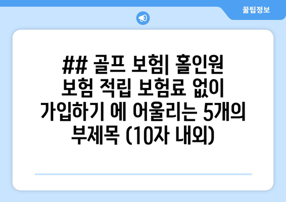 ## 골프 보험| 홀인원 보험 적립 보험료 없이 가입하기 에 어울리는 5개의 부제목 (10자 내외)