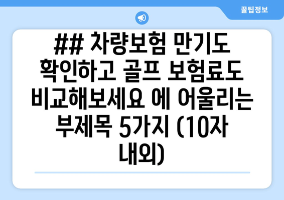 ## 차량보험 만기도 확인하고 골프 보험료도 비교해보세요 에 어울리는 부제목 5가지 (10자 내외)