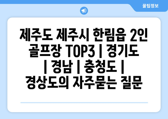 제주도 제주시 한림읍 2인 골프장 TOP3 | 경기도 | 경남 | 충청도 | 경상도