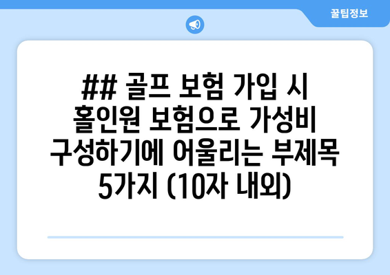 ## 골프 보험 가입 시 홀인원 보험으로 가성비 구성하기에 어울리는 부제목 5가지 (10자 내외)