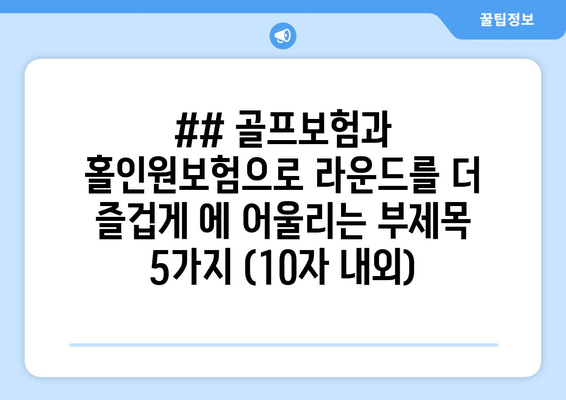 ## 골프보험과 홀인원보험으로 라운드를 더 즐겁게 에 어울리는 부제목 5가지 (10자 내외)