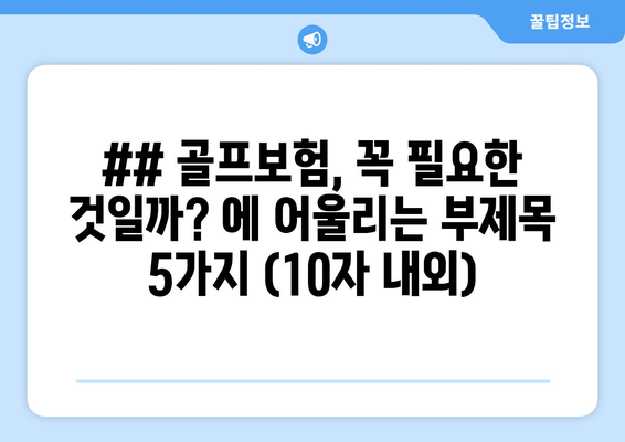 ## 골프보험, 꼭 필요한 것일까? 에 어울리는 부제목 5가지 (10자 내외)