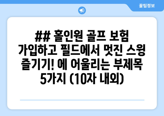 ## 홀인원 골프 보험 가입하고 필드에서 멋진 스윙 즐기기! 에 어울리는 부제목 5가지 (10자 내외)