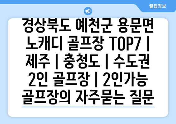 경상북도 예천군 용문면 노캐디 골프장 TOP7 | 제주 | 충청도 | 수도권 2인 골프장 | 2인가능 골프장