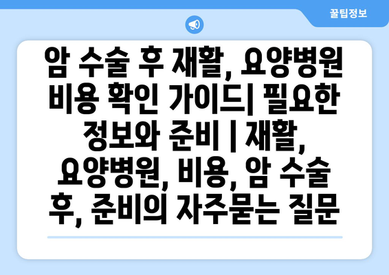 암 수술 후 재활, 요양병원 비용 확인 가이드| 필요한 정보와 준비 | 재활, 요양병원, 비용, 암 수술 후, 준비