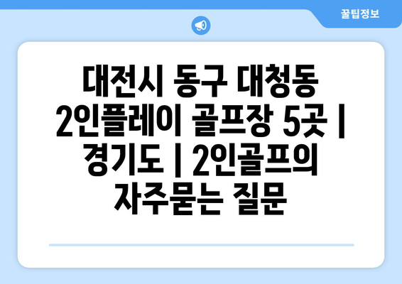 대전시 동구 대청동 2인플레이 골프장 5곳 | 경기도 | 2인골프