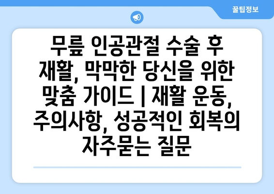 무릎 인공관절 수술 후 재활, 막막한 당신을 위한 맞춤 가이드 | 재활 운동, 주의사항, 성공적인 회복