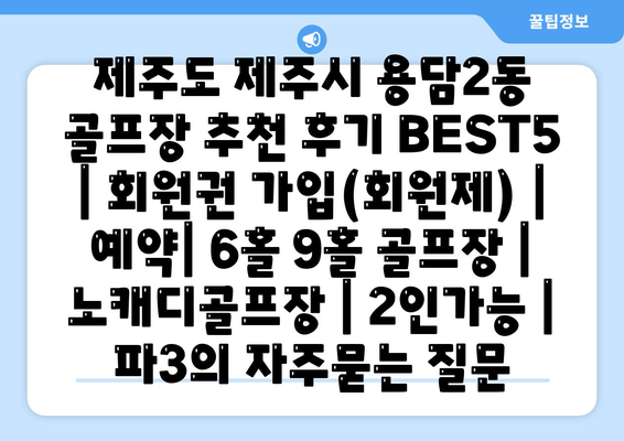 제주도 제주시 용담2동 골프장 추천 후기 BEST5 | 회원권 가입(회원제) | 예약| 6홀 9홀 골프장 | 노캐디골프장 | 2인가능 | 파3