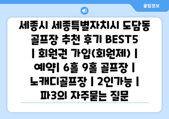 세종시 세종특별자치시 도담동 골프장 추천 후기 BEST5 | 회원권 가입(회원제) | 예약| 6홀 9홀 골프장 | 노캐디골프장 | 2인가능 | 파3