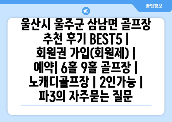 울산시 울주군 삼남면 골프장 추천 후기 BEST5 | 회원권 가입(회원제) | 예약| 6홀 9홀 골프장 | 노캐디골프장 | 2인가능 | 파3