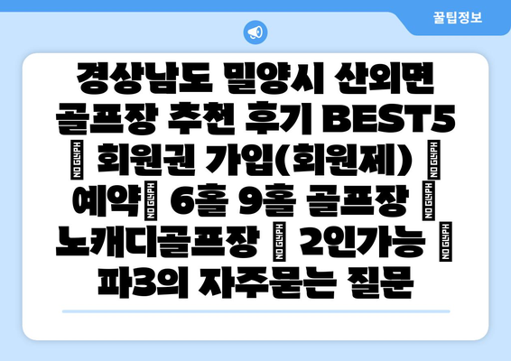 경상남도 밀양시 산외면 골프장 추천 후기 BEST5 | 회원권 가입(회원제) | 예약| 6홀 9홀 골프장 | 노캐디골프장 | 2인가능 | 파3