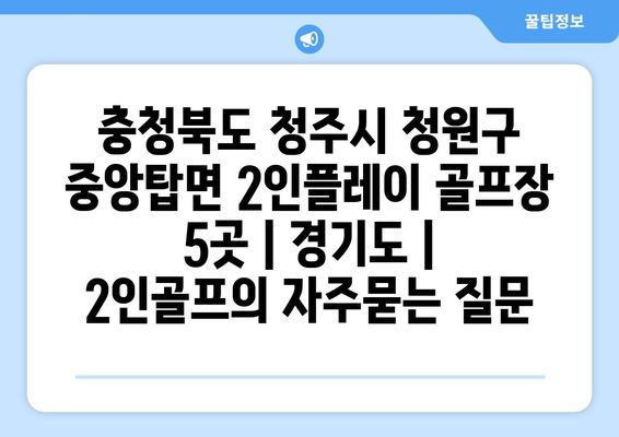 충청북도 청주시 청원구 중앙탑면 2인플레이 골프장 5곳 | 경기도 | 2인골프