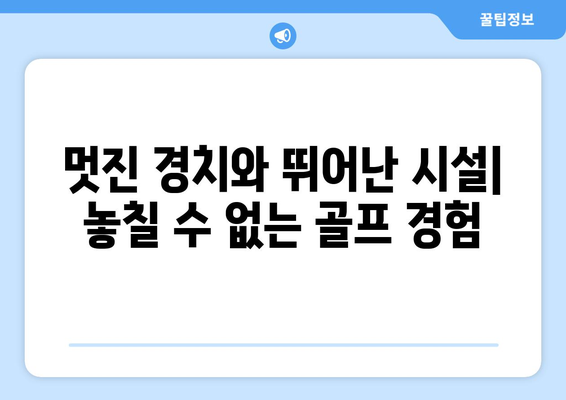 멋진 경치와 뛰어난 시설| 놓칠 수 없는 골프 경험