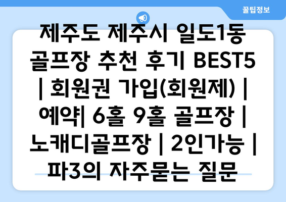 제주도 제주시 일도1동 골프장 추천 후기 BEST5 | 회원권 가입(회원제) | 예약| 6홀 9홀 골프장 | 노캐디골프장 | 2인가능 | 파3