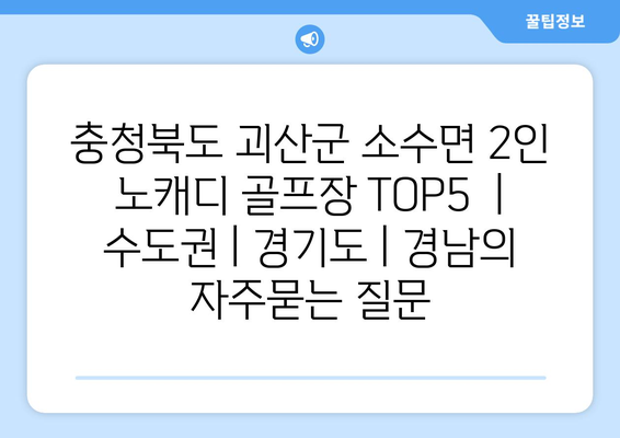 충청북도 괴산군 소수면 2인 노캐디 골프장 TOP5  | 수도권 | 경기도 | 경남