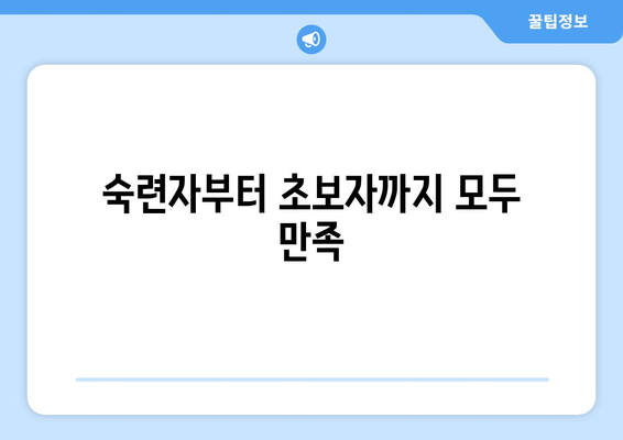 숙련자부터 초보자까지 모두 만족