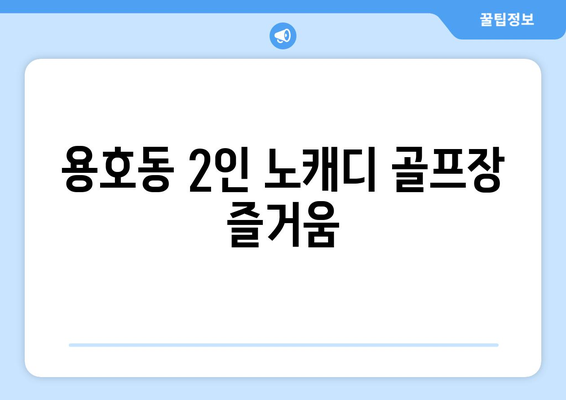 용호동 2인 노캐디 골프장 즐거움