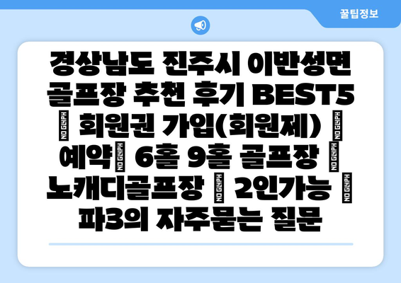 경상남도 진주시 이반성면 골프장 추천 후기 BEST5 | 회원권 가입(회원제) | 예약| 6홀 9홀 골프장 | 노캐디골프장 | 2인가능 | 파3