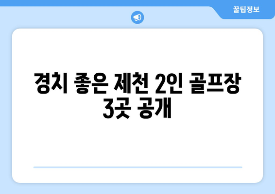 경치 좋은 제천 2인 골프장 3곳 공개