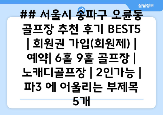 ## 서울시 송파구 오륜동 골프장 추천 후기 BEST5 | 회원권 가입(회원제) | 예약| 6홀 9홀 골프장 | 노캐디골프장 | 2인가능 | 파3 에 어울리는 부제목 5개