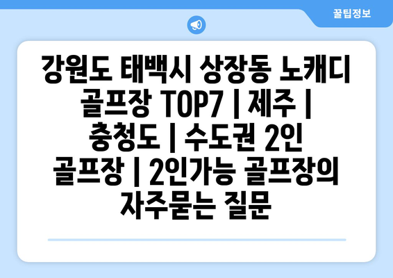 강원도 태백시 상장동 노캐디 골프장 TOP7 | 제주 | 충청도 | 수도권 2인 골프장 | 2인가능 골프장