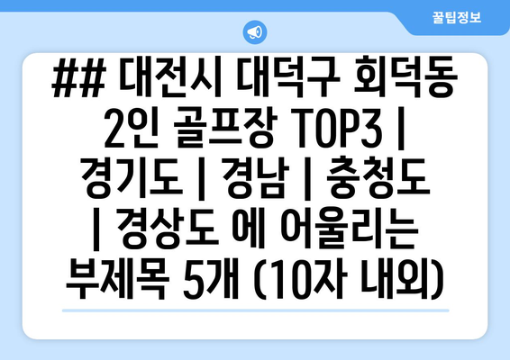 ## 대전시 대덕구 회덕동 2인 골프장 TOP3 | 경기도 | 경남 | 충청도 | 경상도 에 어울리는 부제목 5개 (10자 내외)