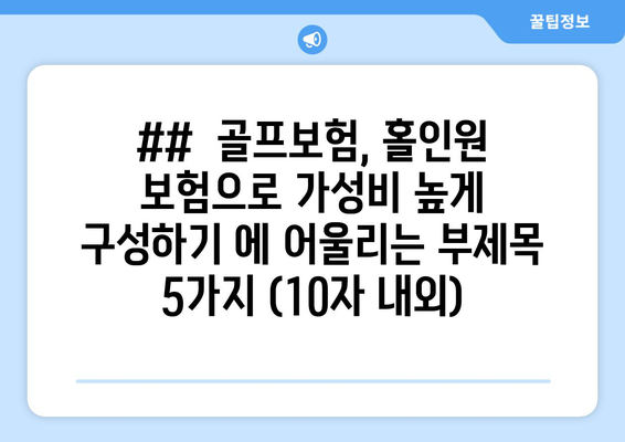 ##  골프보험, 홀인원 보험으로 가성비 높게 구성하기 에 어울리는 부제목 5가지 (10자 내외)