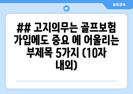 ## 고지의무는 골프보험 가입에도 중요 에 어울리는 부제목 5가지 (10자 내외)