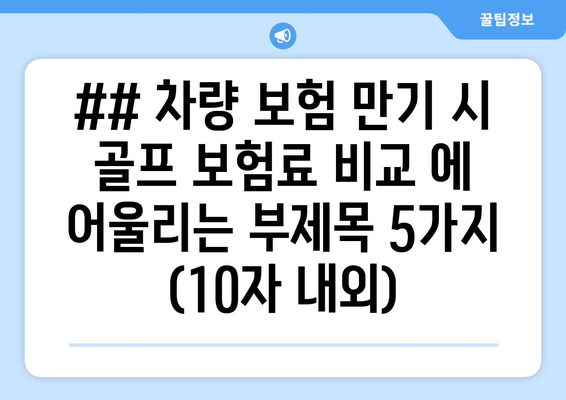 ## 차량 보험 만기 시 골프 보험료 비교 에 어울리는 부제목 5가지 (10자 내외)