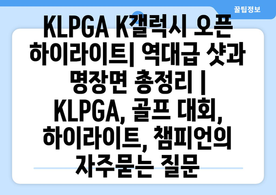 KLPGA K갤럭시 오픈 하이라이트| 역대급 샷과 명장면 총정리 | KLPGA, 골프 대회, 하이라이트, 챔피언