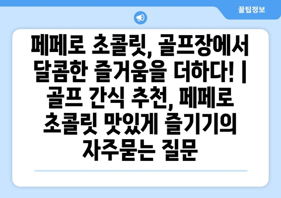 페페로 초콜릿, 골프장에서 달콤한 즐거움을 더하다! | 골프 간식 추천, 페페로 초콜릿 맛있게 즐기기