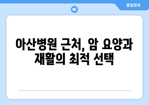 암 요양 및 재활, 아산병원 근처 최적의 선택| 옵션 비교 및 가격 정보 | 암 요양병원, 재활 치료, 아산병원, 가격 비교, 추천