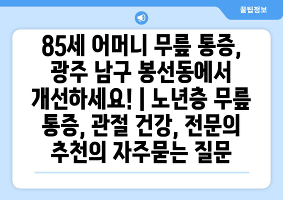 85세 어머니 무릎 통증, 광주 남구 봉선동에서 개선하세요! | 노년층 무릎 통증, 관절 건강, 전문의 추천