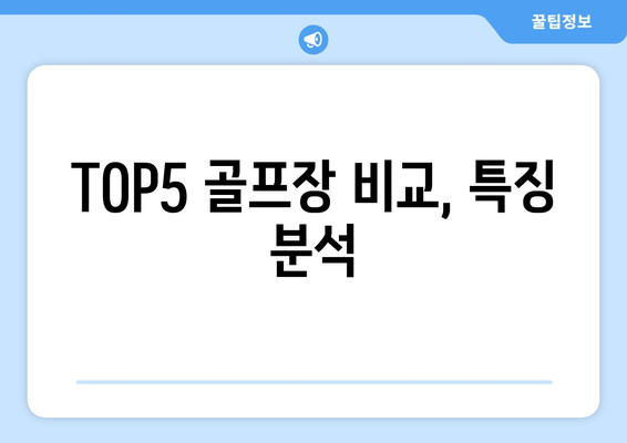 TOP5 골프장 비교, 특징 분석