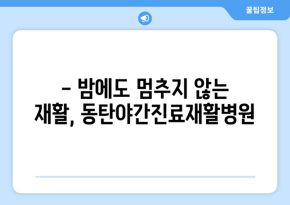 동탄 야간 진료 재활병원| 밤에도 이어지는 회복, 동탄야간진료재활병원에서 | 야간 진료, 재활 치료, 동탄, 회복 지원