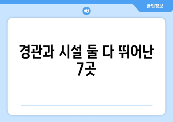 경관과 시설 둘 다 뛰어난 7곳