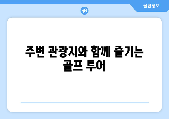 주변 관광지와 함께 즐기는 골프 투어