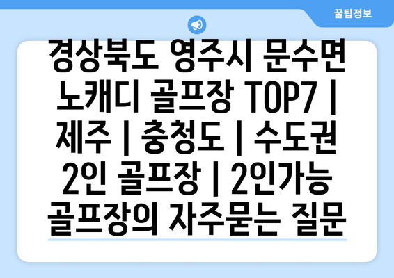 경상북도 영주시 문수면 노캐디 골프장 TOP7 | 제주 | 충청도 | 수도권 2인 골프장 | 2인가능 골프장