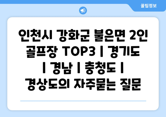 인천시 강화군 불은면 2인 골프장 TOP3 | 경기도 | 경남 | 충청도 | 경상도