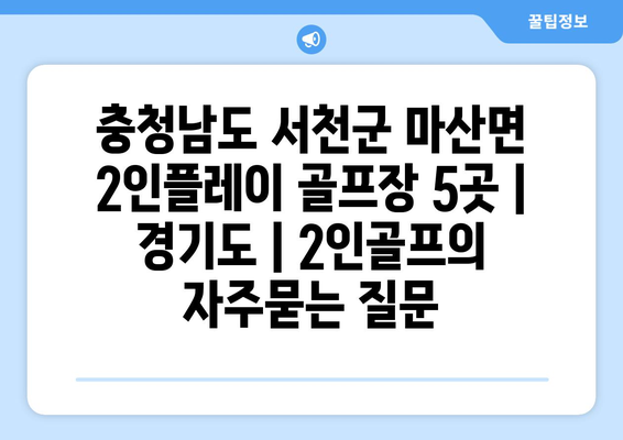 충청남도 서천군 마산면 2인플레이 골프장 5곳 | 경기도 | 2인골프