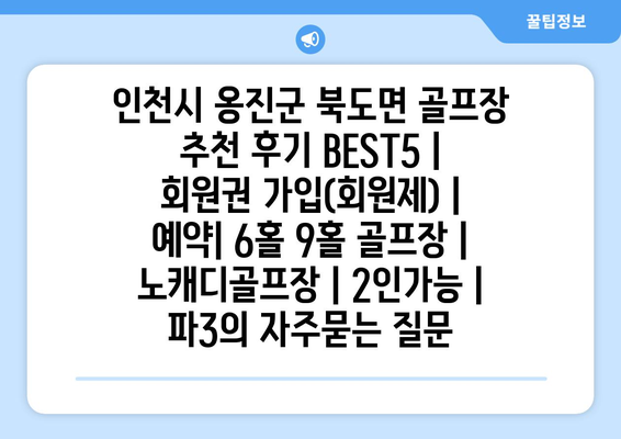 인천시 옹진군 북도면 골프장 추천 후기 BEST5 | 회원권 가입(회원제) | 예약| 6홀 9홀 골프장 | 노캐디골프장 | 2인가능 | 파3