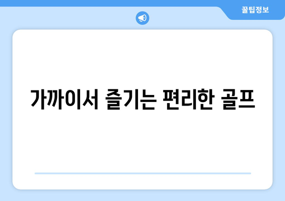 가까이서 즐기는 편리한 골프