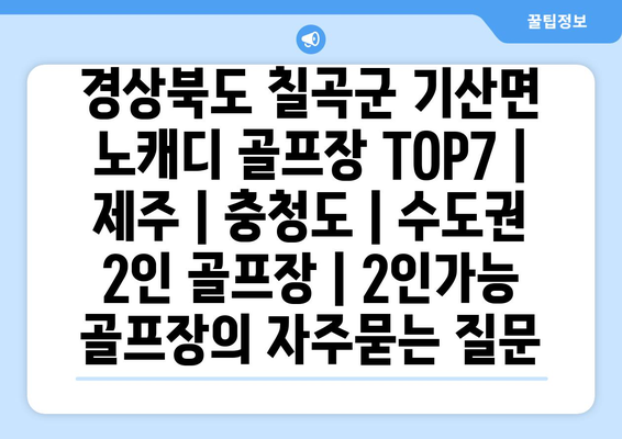 경상북도 칠곡군 기산면 노캐디 골프장 TOP7 | 제주 | 충청도 | 수도권 2인 골프장 | 2인가능 골프장