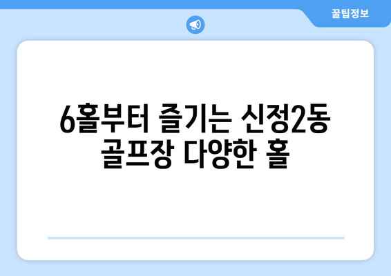 6홀부터 즐기는 신정2동 골프장 다양한 홀