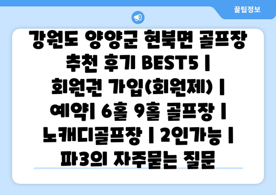 강원도 양양군 현북면 골프장 추천 후기 BEST5 | 회원권 가입(회원제) | 예약| 6홀 9홀 골프장 | 노캐디골프장 | 2인가능 | 파3