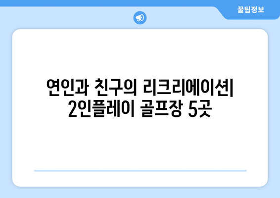 연인과 친구의 리크리에이션| 2인플레이 골프장 5곳