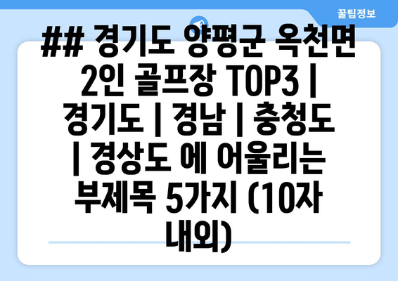 ## 경기도 양평군 옥천면 2인 골프장 TOP3 | 경기도 | 경남 | 충청도 | 경상도 에 어울리는 부제목 5가지 (10자 내외)