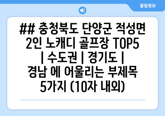 ## 충청북도 단양군 적성면 2인 노캐디 골프장 TOP5 | 수도권 | 경기도 | 경남 에 어울리는 부제목 5가지 (10자 내외)