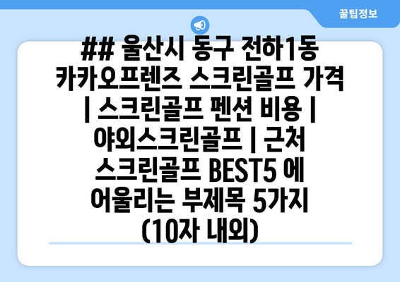 ## 울산시 동구 전하1동 카카오프렌즈 스크린골프 가격 | 스크린골프 펜션 비용 | 야외스크린골프 | 근처 스크린골프 BEST5 에 어울리는 부제목 5가지 (10자 내외)