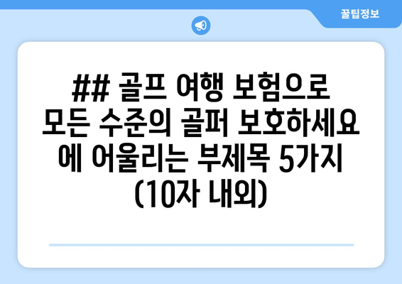 ## 골프 여행 보험으로 모든 수준의 골퍼 보호하세요 에 어울리는 부제목 5가지 (10자 내외)